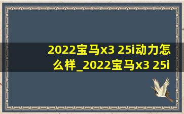 2022宝马x3 25i动力怎么样_2022宝马x3 25i动力